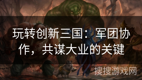 玩转创新三国：军团协作，共谋大业的关键