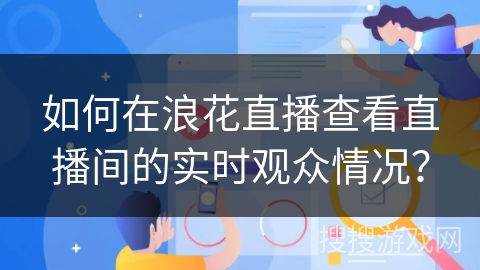 如何在浪花直播查看直播间的实时观众情况？