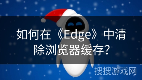 如何在《Edge》中清除浏览器缓存？