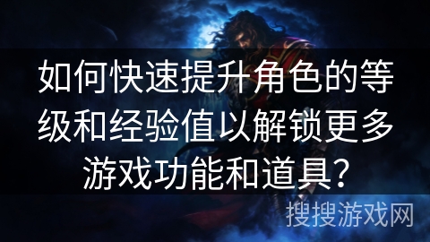如何快速提升角色的等级和经验值以解锁更多游戏功能和道具？