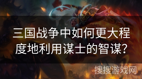 三国战争中如何更大程度地利用谋士的智谋？