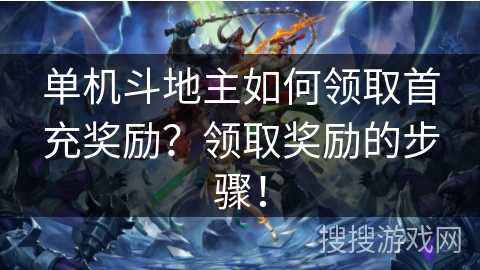 单机斗地主如何领取首充奖励？领取奖励的步骤！