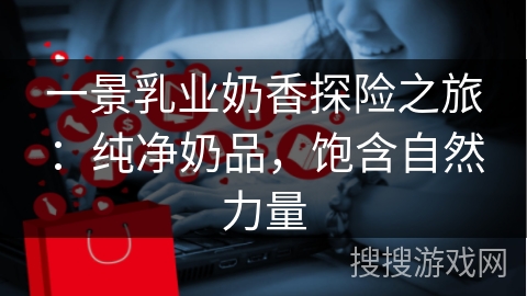 一景乳业奶香探险之旅：纯净奶品，饱含自然力量