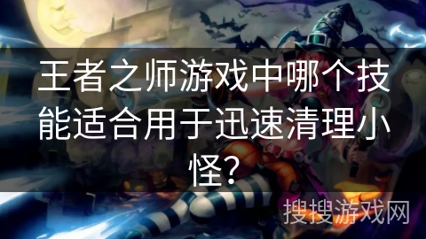 王者之师游戏中哪个技能适合用于迅速清理小怪？