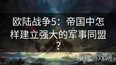 欧陆战争5：帝国中怎样建立强大的军事同盟？