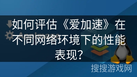 如何评估《爱加速》在不同网络环境下的性能表现？