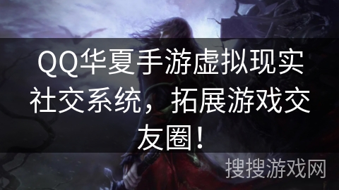 QQ华夏手游虚拟现实社交系统，拓展游戏交友圈！