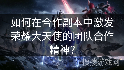 如何在合作副本中激发荣耀大天使的团队合作精神? 如何在合作副本中激发荣耀大天使的团队合作精神?