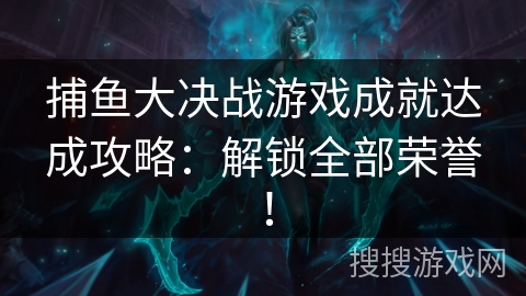 捕鱼大决战游戏成就达成攻略:解锁全部荣誉! 捕鱼大决战游戏成就达成攻略:解锁全部荣誉!