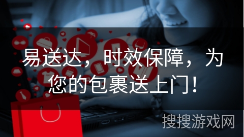 易送达，时效保障，为您的包裹送上门！