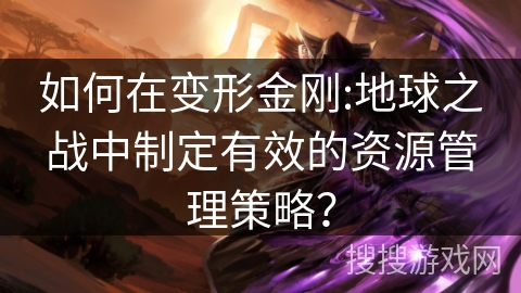 如何在变形金刚:地球之战中制定有效的资源管理策略？