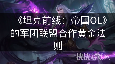 《坦克前线：帝国OL》的军团联盟合作黄金法则