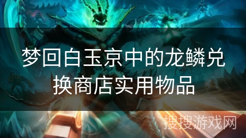 梦回白玉京中的龙鳞兑换商店实用物品 梦回白玉京中的龙鳞兑换商店实用物品