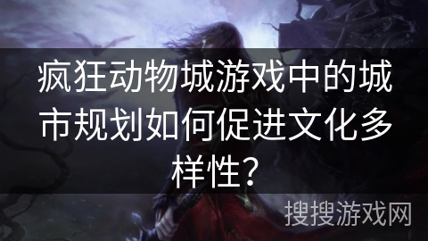 疯狂动物城游戏中的城市规划如何促进文化多样性？