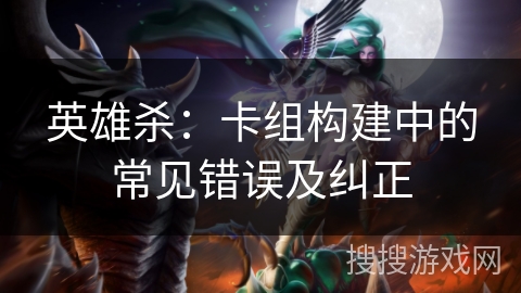英雄杀:卡组构建中的常见错误及纠正 英雄杀:卡组构建中的常见错误及纠正