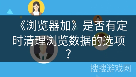 《浏览器加》是否有定时清理浏览数据的选项？