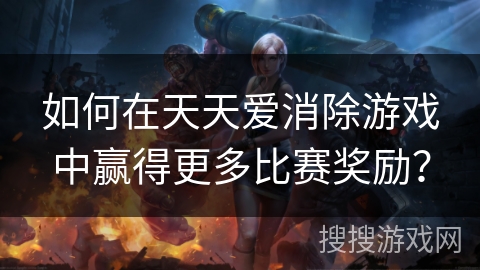 如何在天天爱消除游戏中赢得更多比赛奖励？