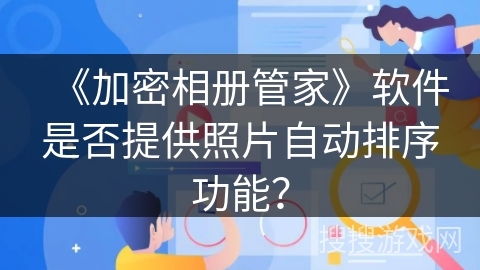 《加密相册管家》软件是否提供照片自动排序功能? 《加密相册管家》软件是否提供照片自动排序功能?