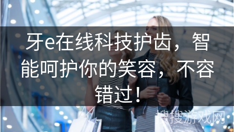 牙e在线科技护齿，智能呵护你的笑容，不容错过！