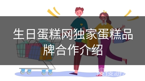 生日蛋糕网独家蛋糕品牌合作介绍