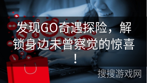 发现GO奇遇探险，解锁身边未曾察觉的惊喜！