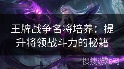 王牌战争名将培养:提升将领战斗力的秘籍 王牌战争名将培养:提升将领战斗力的秘籍