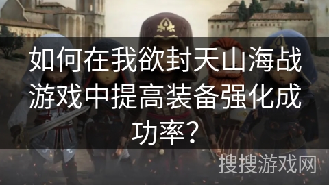 如何在我欲封天山海战游戏中提高装备强化成功率？