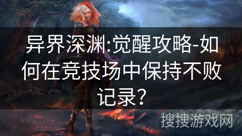 异界深渊:觉醒攻略-如何在竞技场中保持不败记录? 异界深渊:觉醒攻略-如何在竞技场中保持不败记录?