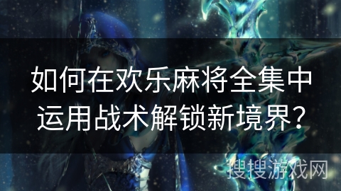 如何在欢乐麻将全集中运用战术解锁新境界？