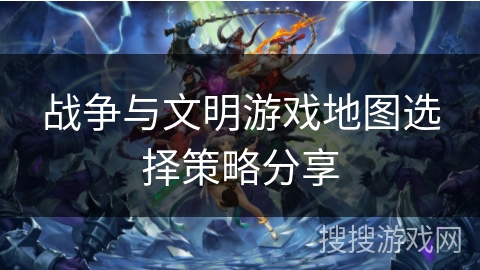 战争与文明游戏地图选择策略分享