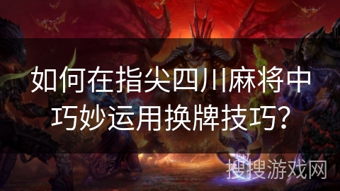 如何在指尖四川麻将中巧妙运用换牌技巧？