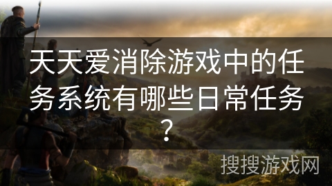 天天爱消除游戏中的任务系统有哪些日常任务? 天天爱消除游戏中的任务系统有哪些日常任务?