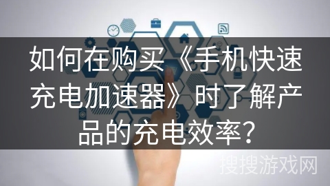 如何在购买《手机快速充电加速器》时了解产品的充电效率? 如何在购买《手机快速充电加速器》时了解产品的充电效率?