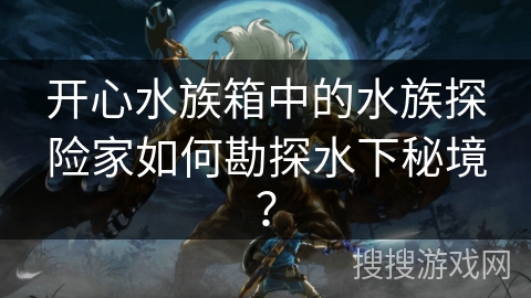 开心水族箱中的水族探险家如何勘探水下秘境？
