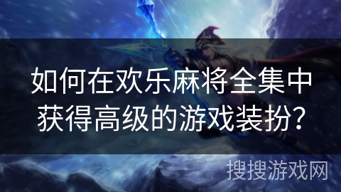 如何在欢乐麻将全集中获得高级的游戏装扮？