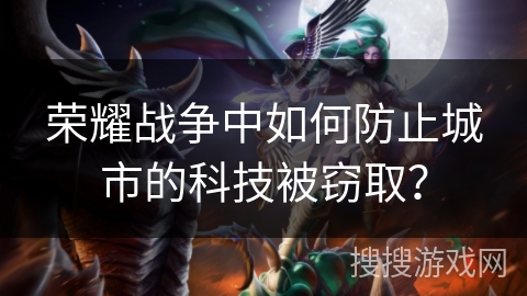 荣耀战争中如何防止城市的科技被窃取? 荣耀战争中如何防止城市的科技被窃取?