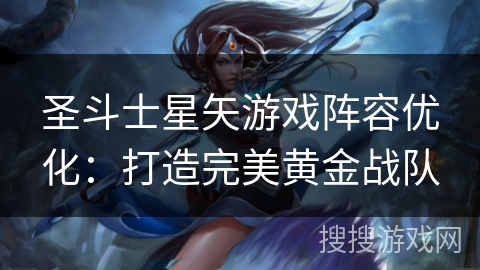 圣斗士星矢游戏阵容优化：打造完美黄金战队