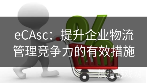 eCAsc：提升企业物流管理竞争力的有效措施