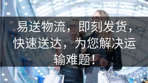 易送物流，即刻发货，快速送达，为您解决运输难题！