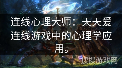 连线心理大师:天天爱连线游戏中的心理学应用。 连线心理大师:天天爱连线游戏中的心理学应用。