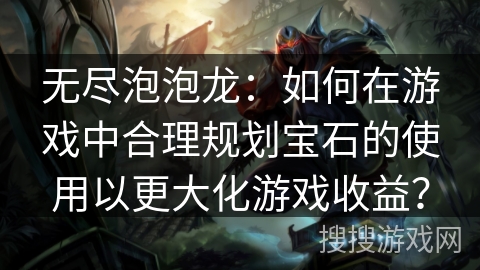 无尽泡泡龙：如何在游戏中合理规划宝石的使用以更大化游戏收益？