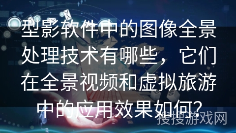 型影软件中的图像全景处理技术有哪些，它们在全景视频和虚拟旅游中的应用效果如何？