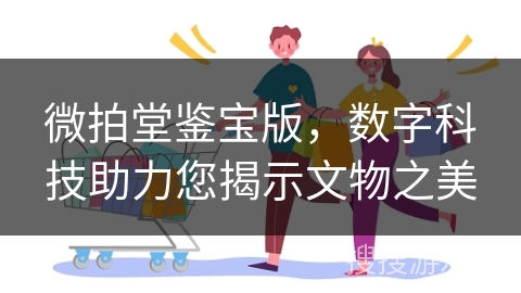 微拍堂鉴宝版,数字科技助力您揭示文物之美
