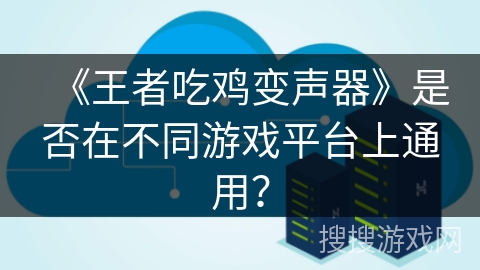 《王者吃鸡变声器》是否在不同游戏平台上通用？