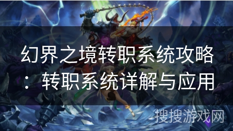 幻界之境转职系统攻略：转职系统详解与应用