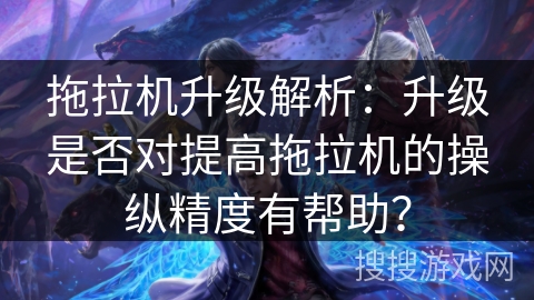 拖拉机升级解析:升级是否对提高拖拉机的操纵精度有帮助? 拖拉机升级解析:升级是否对提高拖拉机的操纵精度有帮助?