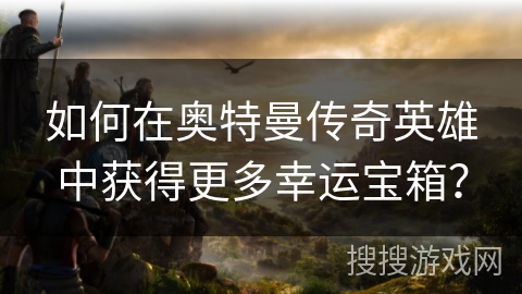 如何在奥特曼传奇英雄中获得更多幸运宝箱？