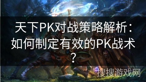 天下PK对战策略解析：如何制定有效的PK战术？