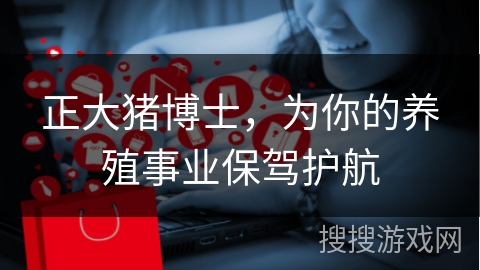 正大猪博士,为你的养殖事业保驾护航