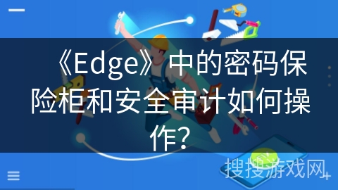 《Edge》中的密码保险柜和安全审计如何操作? 《Edge》中的密码保险柜和安全审计如何操作?